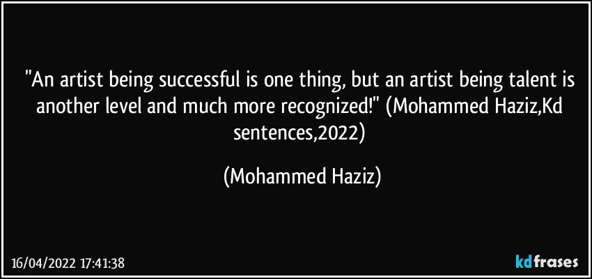 "An artist being successful is one thing, but an artist being talent is another level and much more recognized!" (Mohammed Haziz,Kd sentences,2022) (Mohammed Haziz)