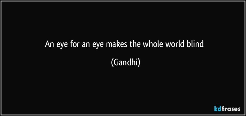 An eye for an eye makes the whole world blind (Gandhi)