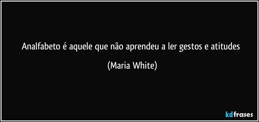 Analfabeto é aquele que não aprendeu a ler gestos e atitudes (Maria White)