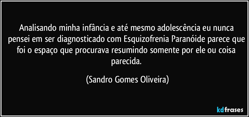 Analisando minha infância e até mesmo adolescência eu nunca pensei em ser diagnosticado com Esquizofrenia Paranóide parece que foi o espaço que procurava resumindo somente por ele ou coisa parecida. (Sandro Gomes Oliveira)