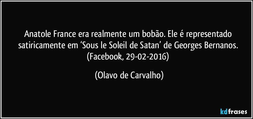 Anatole France era realmente um bobão. Ele é representado satiricamente em ‘Sous le Soleil de Satan’ de Georges Bernanos. (Facebook, 29-02-2016) (Olavo de Carvalho)