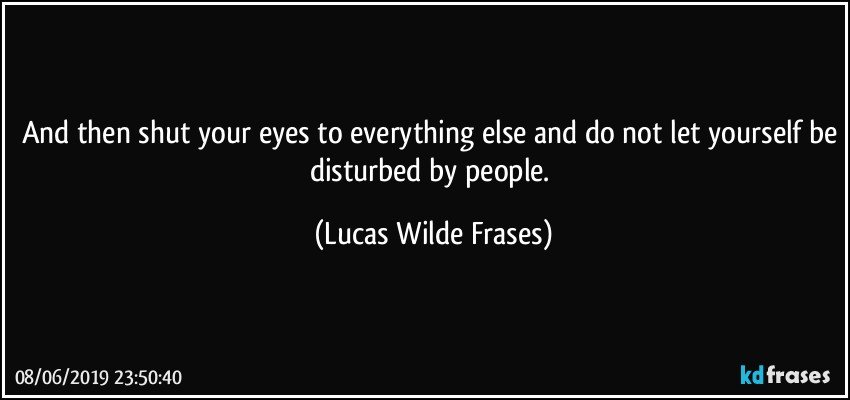 and then shut your eyes to everything else and do not let yourself be disturbed by people. (Lucas Wilde Frases)