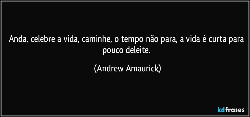 Anda, celebre a vida, caminhe, o tempo não para, a vida é curta para pouco deleite. (Andrew Amaurick)