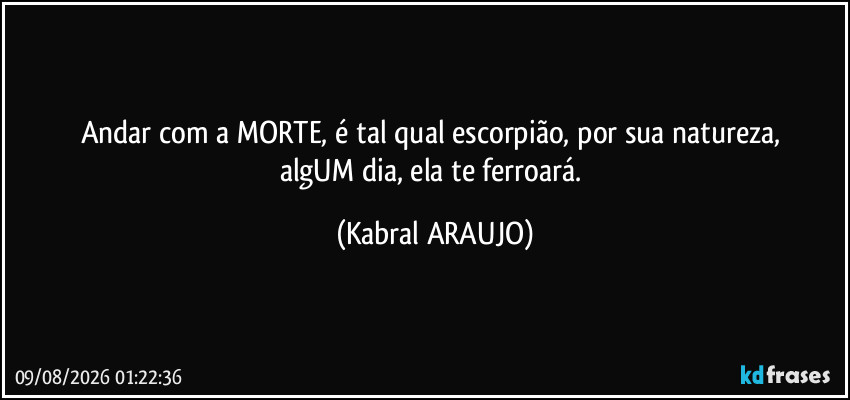 Andar com a MORTE, é tal qual escorpião, por sua natureza, 
algUM dia, ela te ferroará. (KABRAL ARAUJO)