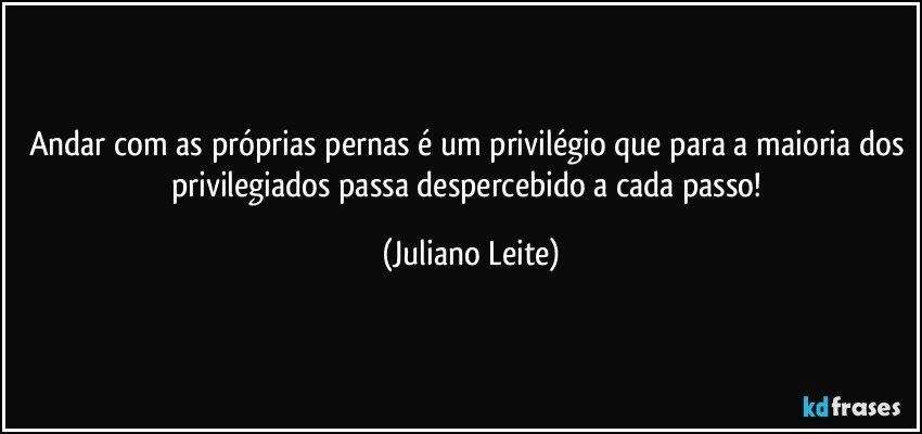 Andar com as próprias pernas é um privilégio que para a maioria dos privilegiados passa despercebido a cada passo! (Juliano Leite)