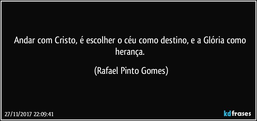 Andar com Cristo, é escolher o céu como destino, e a Glória como herança. (Rafael Pinto Gomes)