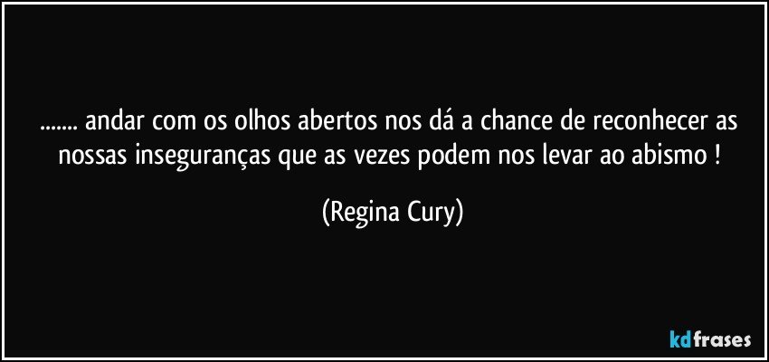 ... andar  com os olhos  abertos  nos dá a chance de reconhecer as nossas inseguranças que as vezes podem nos levar ao abismo ! (Regina Cury)