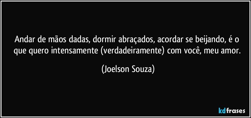 Andar de mãos dadas, dormir abraçados, acordar se beijando, é o que quero intensamente (verdadeiramente) com você, meu amor. (Joelson Souza)