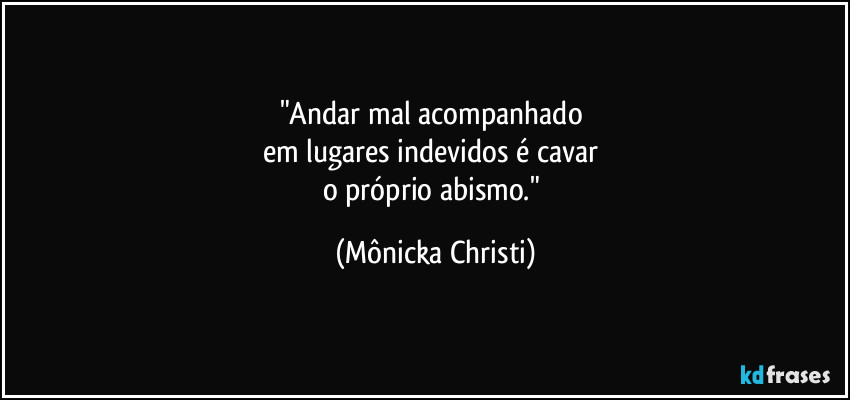 "Andar mal acompanhado 
em lugares indevidos é cavar 
o próprio abismo." (Mônicka Christi)