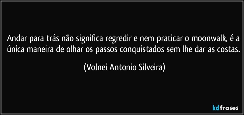 Andar para trás não significa regredir e nem praticar o moonwalk, é a única maneira de olhar os passos conquistados sem lhe dar as costas. (Volnei Antonio Silveira)