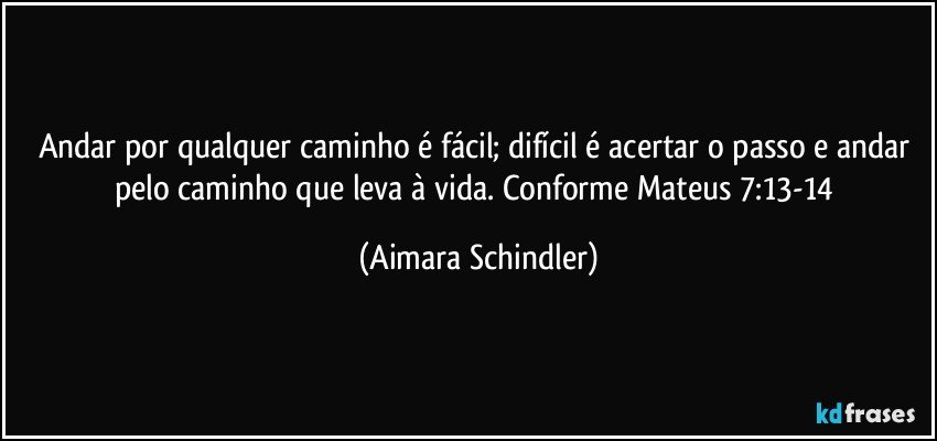 Andar por qualquer caminho é fácil; difícil é acertar o passo e andar pelo caminho que leva à vida. Conforme Mateus 7:13-14 (Aimara Schindler)