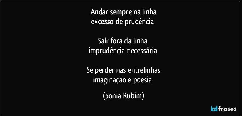 Andar sempre na linha
excesso de prudência 

Sair fora da linha 
imprudência necessária 

Se perder nas entrelinhas
imaginação e poesia (Sonia Rubim)