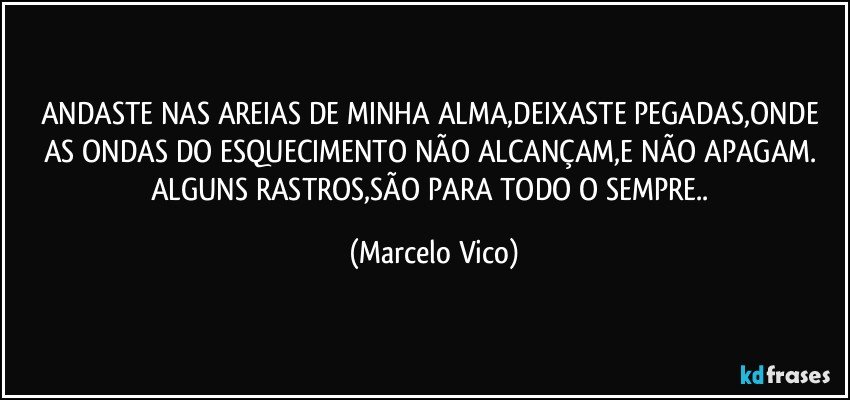 ANDASTE NAS AREIAS DE MINHA ALMA,DEIXASTE PEGADAS,ONDE AS ONDAS DO ESQUECIMENTO NÃO ALCANÇAM,E NÃO APAGAM. ALGUNS RASTROS,SÃO PARA TODO O SEMPRE.. (Marcelo Vico)