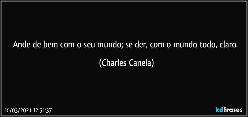 Ande de bem com o seu mundo; se der, com o mundo todo, claro. (Charles Canela)