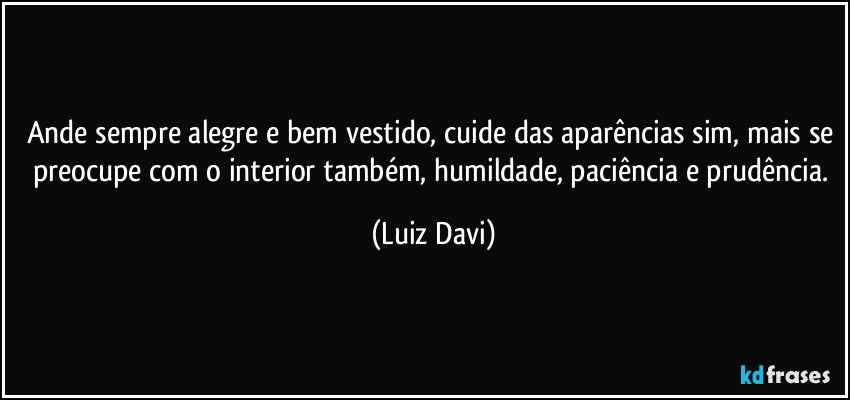 Ande sempre alegre e bem vestido, cuide das aparências sim, mais se preocupe com o interior também, humildade, paciência e prudência. (Luiz Davi)