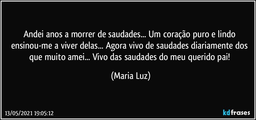 Andei anos a morrer de saudades... Um coração puro e lindo ensinou-me a viver delas... Agora vivo de saudades diariamente dos que muito amei... Vivo das saudades do meu querido pai! (Maria Luz)