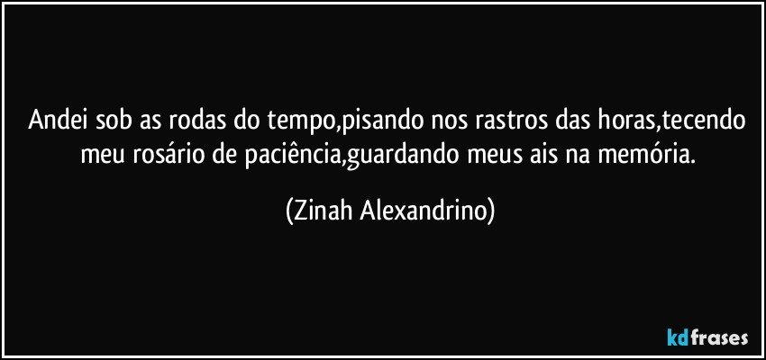 Andei sob as rodas do tempo,pisando nos rastros das horas,tecendo meu rosário de paciência,guardando meus ais na memória. (Zinah Alexandrino)