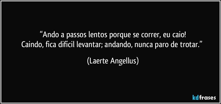 “Ando a passos lentos porque se correr, eu caio!
Caindo, fica difícil levantar; andando, nunca paro de trotar.” (Laerte Angellus)