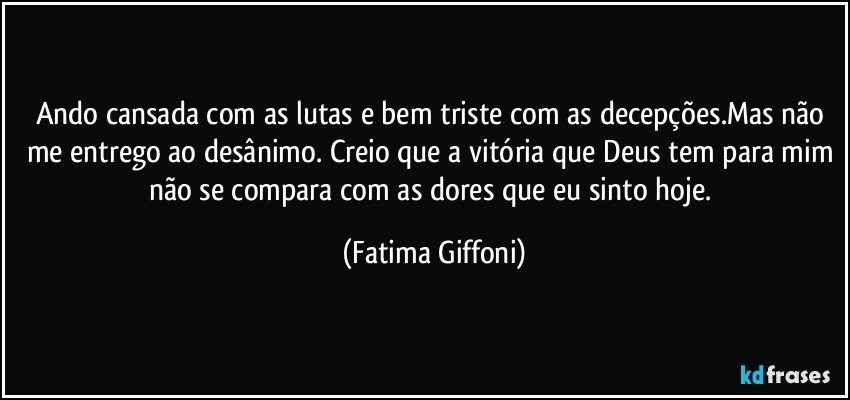 Ando cansada com as lutas e bem triste com as decepções.Mas não me entrego ao desânimo. Creio que a vitória que Deus tem para mim não se compara com as dores que eu sinto hoje. (Fatima Giffoni)