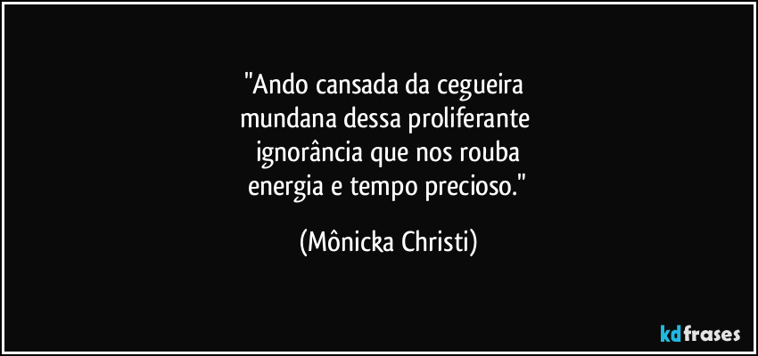 "Ando cansada da cegueira
mundana dessa proliferante
ignorância que nos rouba
energia e tempo precioso." (Mônicka Christi)