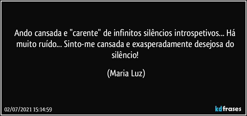 Ando cansada e "carente" de infinitos silêncios introspetivos... Há muito ruído... Sinto-me cansada e exasperadamente desejosa do silêncio! (Maria Luz)