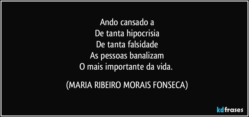 Ando cansado/a
De tanta hipocrisia
De tanta falsidade
As pessoas banalizam
O mais importante da vida. (MARIA RIBEIRO MORAIS FONSECA)