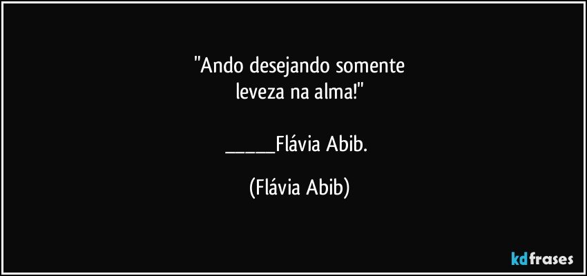 "Ando desejando somente
leveza na alma!"

___Flávia Abib. (Flávia Abib)