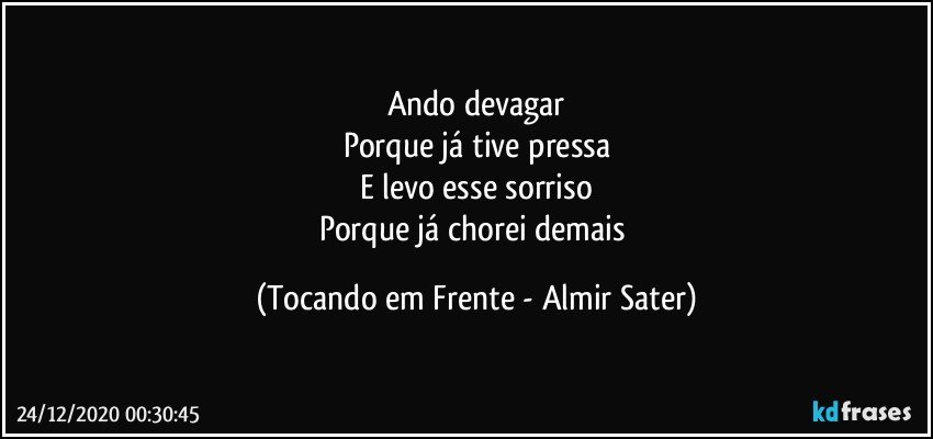 Ando devagar
Porque já tive pressa
E levo esse sorriso
Porque já chorei demais (Tocando em Frente - Almir Sater)