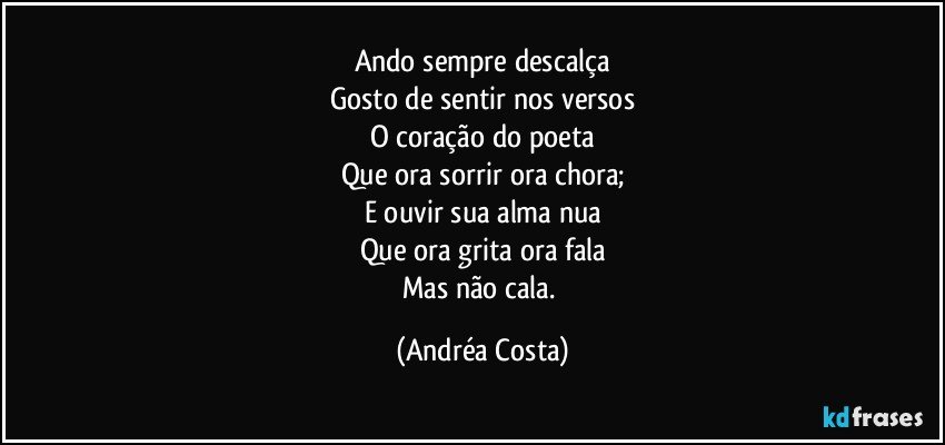 Ando sempre descalça
Gosto de sentir nos versos
O coração do poeta
Que ora sorrir ora chora;
E ouvir sua alma nua
Que ora grita ora fala
Mas não cala. (Andréa Costa)