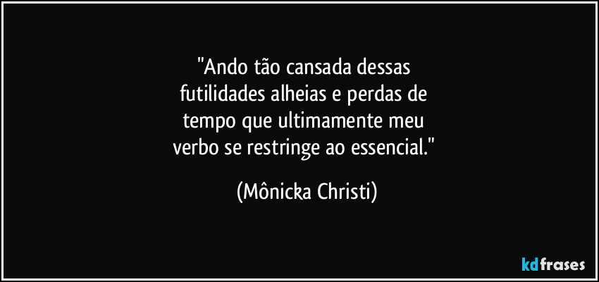 "Ando tão cansada dessas 
futilidades alheias e perdas de 
tempo que ultimamente meu 
verbo se restringe ao essencial." (Mônicka Christi)