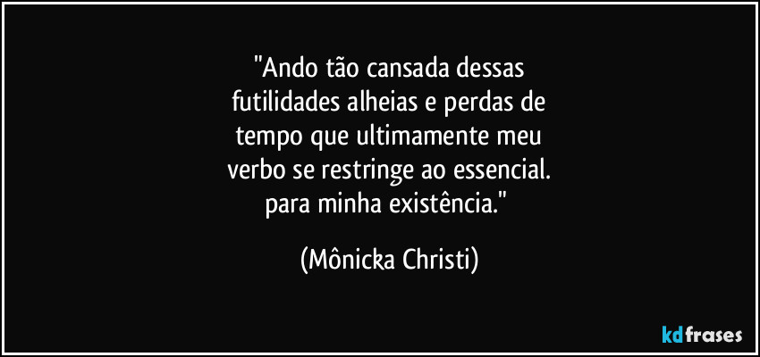 "Ando tão cansada dessas
futilidades alheias e perdas de
tempo que ultimamente meu
verbo se restringe ao essencial.
para minha existência." (Mônicka Christi)