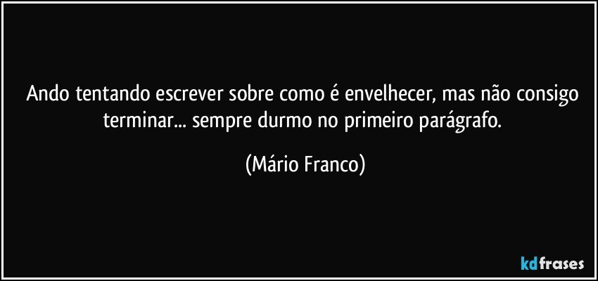 Ando tentando escrever sobre como é envelhecer, mas não consigo terminar... sempre durmo no primeiro parágrafo. (Mário Franco)