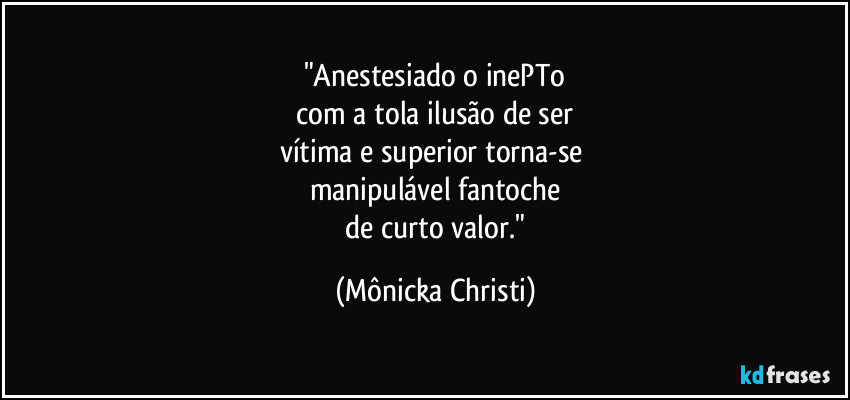 "Anestesiado o inePTo
com a tola ilusão de ser
vítima e superior torna-se
manipulável fantoche
de curto valor." (Mônicka Christi)