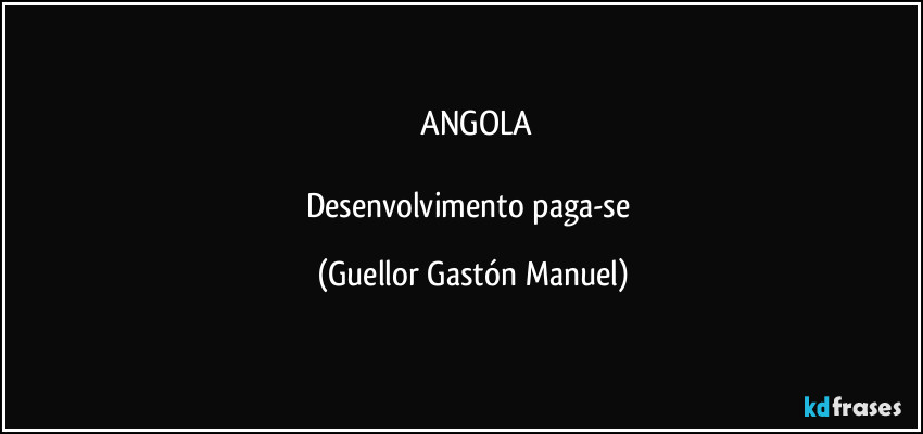 ⁠ANGOLA

Desenvolvimento paga-se (Guellor Gastón Manuel)
