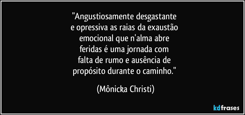 "Angustiosamente desgastante
e opressiva as raias da exaustão
emocional que n'alma abre
feridas é uma jornada com
falta de rumo e ausência de
propósito durante o caminho." (Mônicka Christi)