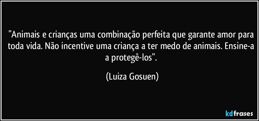 "Animais e crianças uma combinação perfeita que garante amor para toda vida. Não incentive uma criança a ter medo de animais. Ensine-a a protegê-los". (Luiza Gosuen)