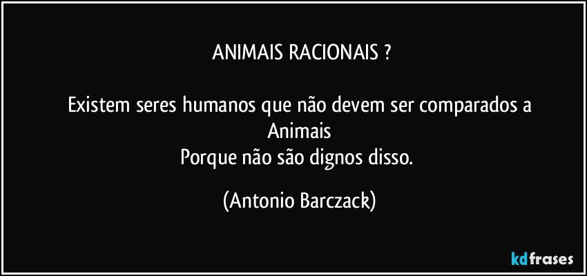 ⁠ANIMAIS RACIONAIS ?

Existem seres humanos que não devem ser comparados a
Animais
Porque não são dignos disso. (Antonio Barczack)