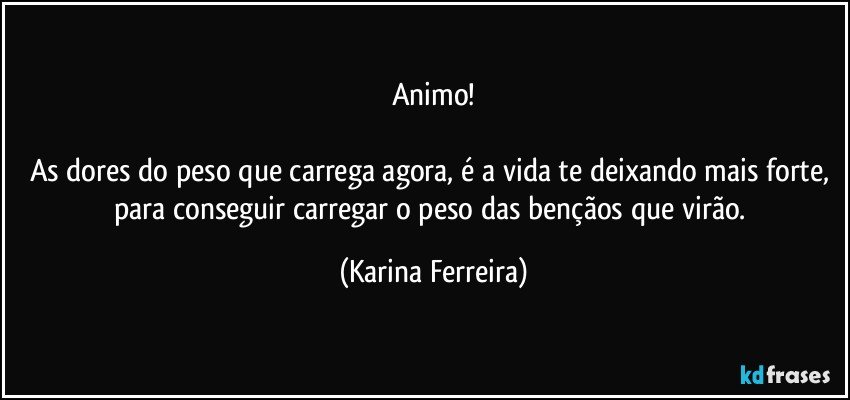 Animo!

As dores do peso que carrega agora, é a vida te deixando mais forte, para conseguir carregar o peso das bençãos que virão. (Karina Ferreira)