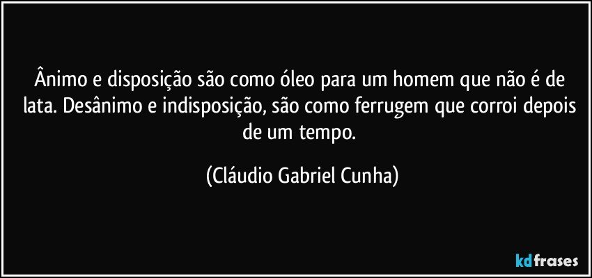 Ânimo e disposição são como óleo para um homem que não é de lata. Desânimo e indisposição, são como ferrugem que corroi depois de um tempo. (Cláudio Gabriel Cunha)