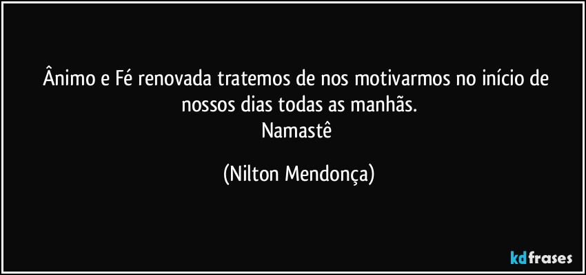 Ânimo e Fé renovada tratemos de nos motivarmos no início de nossos dias todas as manhãs.
Namastê (Nilton Mendonça)