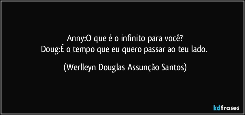 Anny:O que é o infinito para você?
Doug:É o tempo que eu quero passar ao teu lado. (Werlleyn Douglas Assunção Santos)