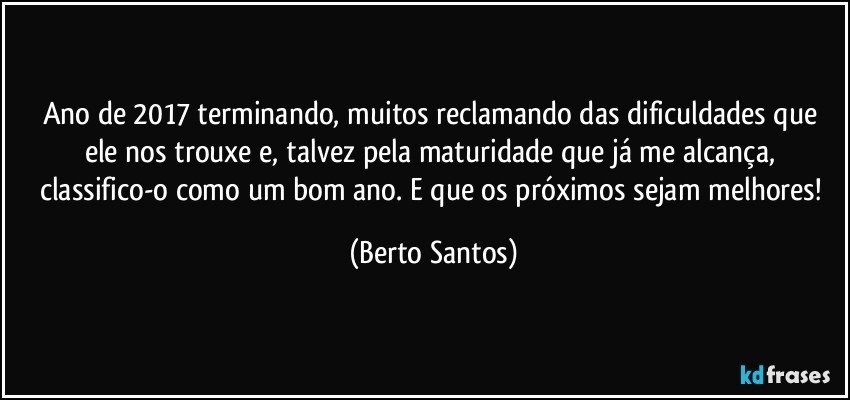 Ano de 2017 terminando, muitos reclamando das dificuldades que ele nos trouxe e, talvez pela maturidade que já me alcança, classifico-o como um bom ano. E que os próximos sejam melhores! (Berto Santos)