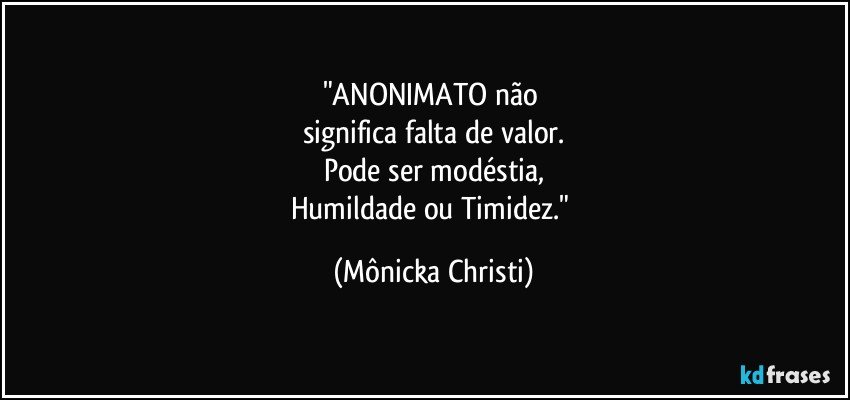 "ANONIMATO  não 
significa falta de valor.
Pode ser modéstia,
Humildade ou Timidez." (Mônicka Christi)