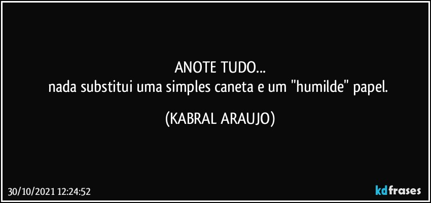 ANOTE TUDO...
nada substitui uma simples caneta e um "humilde" papel. (KABRAL ARAUJO)