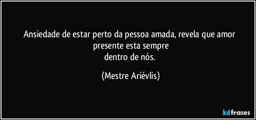 Ansiedade de estar perto da pessoa amada, revela que amor presente esta sempre
dentro de nós. (Mestre Ariévlis)