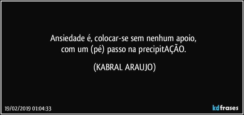 Ansiedade é, colocar-se sem nenhum apoio, 
com um (pé) passo na precipitAÇÃO. (KABRAL ARAUJO)