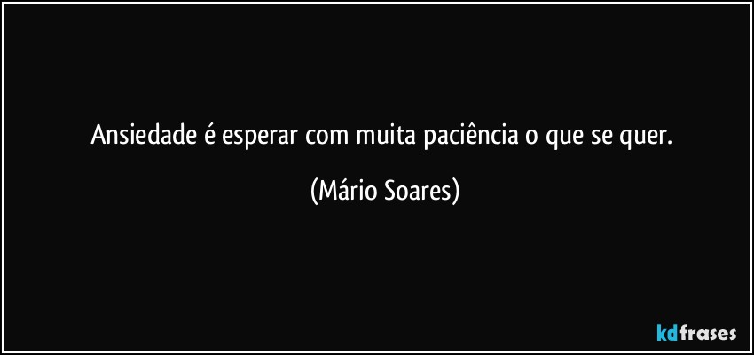 Ansiedade é esperar com muita paciência o que se quer. (Mário Soares)