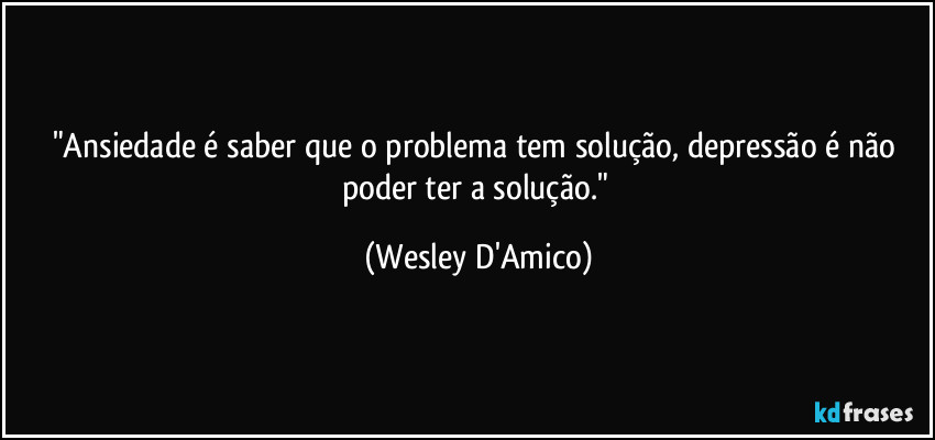 "Ansiedade é saber que o problema tem solução, depressão é não poder ter a solução." (Wesley D'Amico)