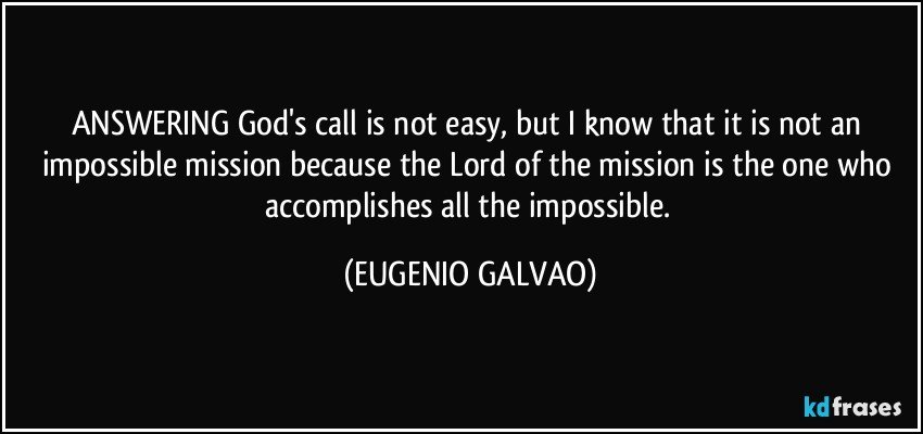 ANSWERING God's call is not easy, but I know that it is not an impossible mission because the Lord of the mission is the one who accomplishes all the impossible. (EUGENIO GALVAO)