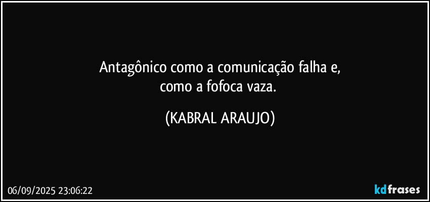 Antagônico como a comunicação falha e,
como a fofoca vaza. (KABRAL ARAUJO)
